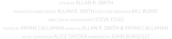 A film by Allan R. Smith - Produced and directed by Allan R. Smith - Exacutive Producer Bill Burke - Director of photography Steve Essig - Editor Andrew Fink  Written by Allan R. Smith and Andrew Fink - Music Supervisor Chuck Jonkey